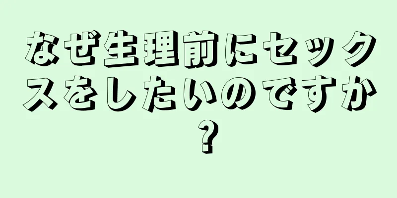 なぜ生理前にセックスをしたいのですか？