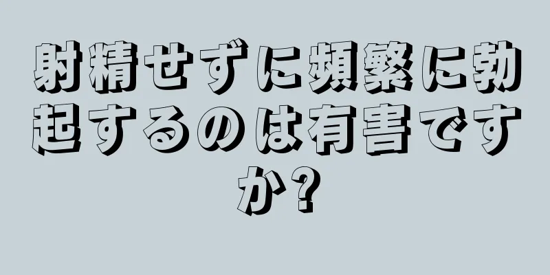 射精せずに頻繁に勃起するのは有害ですか?