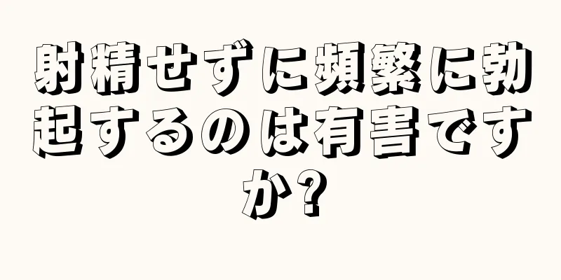 射精せずに頻繁に勃起するのは有害ですか?