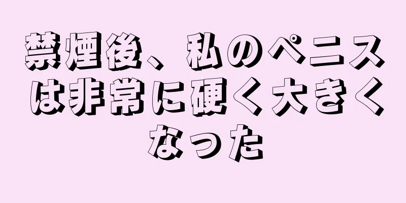 禁煙後、私のペニスは非常に硬く大きくなった