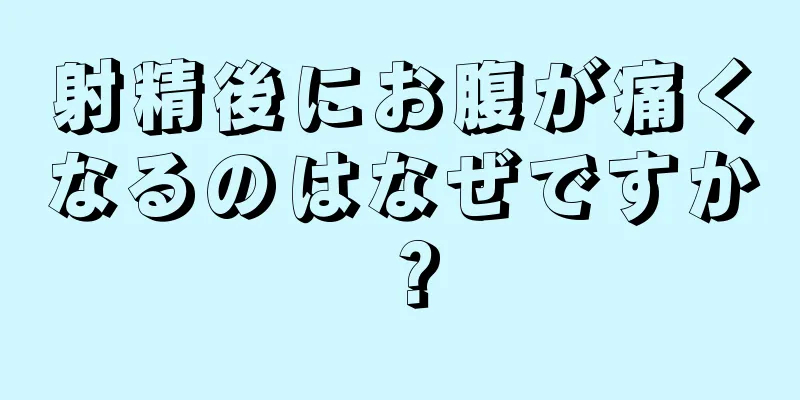 射精後にお腹が痛くなるのはなぜですか？