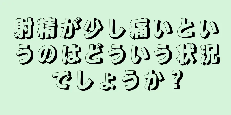 射精が少し痛いというのはどういう状況でしょうか？