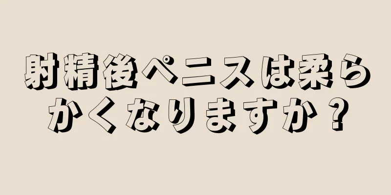 射精後ペニスは柔らかくなりますか？