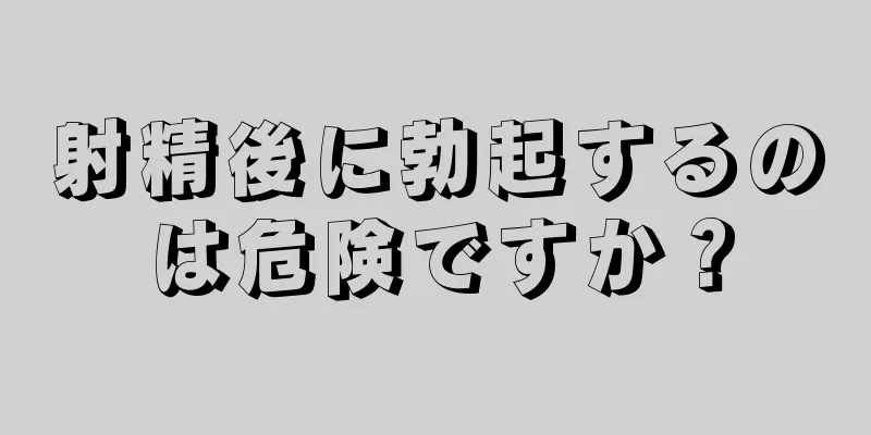 射精後に勃起するのは危険ですか？