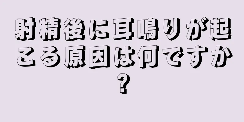 射精後に耳鳴りが起こる原因は何ですか?