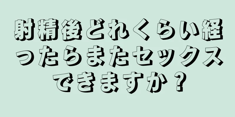 射精後どれくらい経ったらまたセックスできますか？