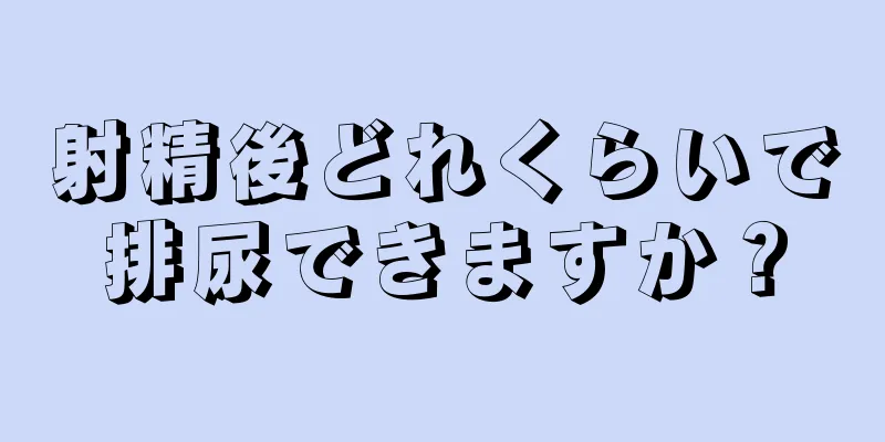 射精後どれくらいで排尿できますか？