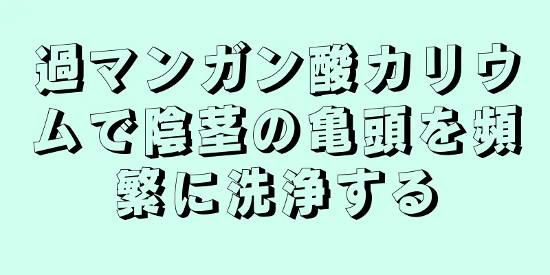 過マンガン酸カリウムで陰茎の亀頭を頻繁に洗浄する