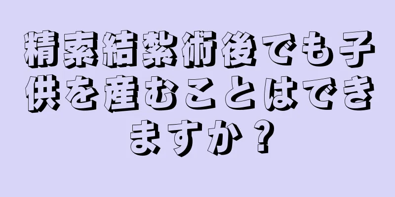 精索結紮術後でも子供を産むことはできますか？