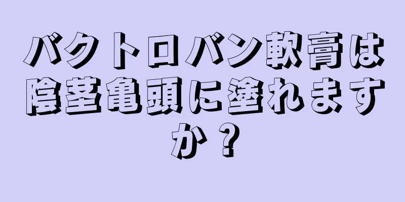 バクトロバン軟膏は陰茎亀頭に塗れますか？