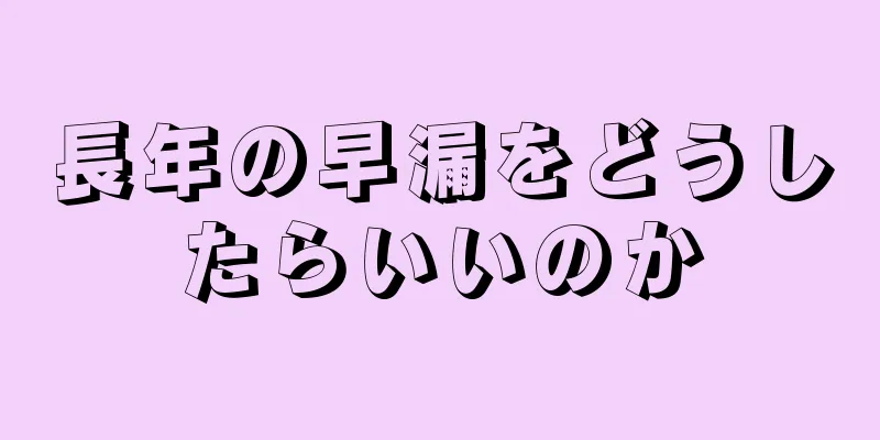 長年の早漏をどうしたらいいのか