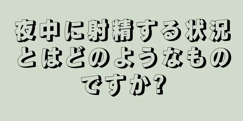 夜中に射精する状況とはどのようなものですか?