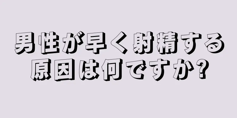 男性が早く射精する原因は何ですか?