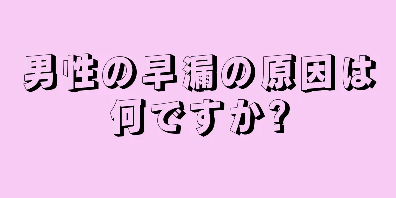 男性の早漏の原因は何ですか?