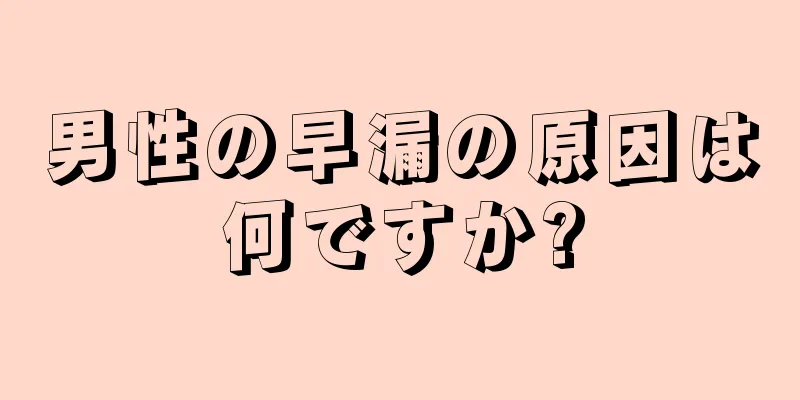 男性の早漏の原因は何ですか?