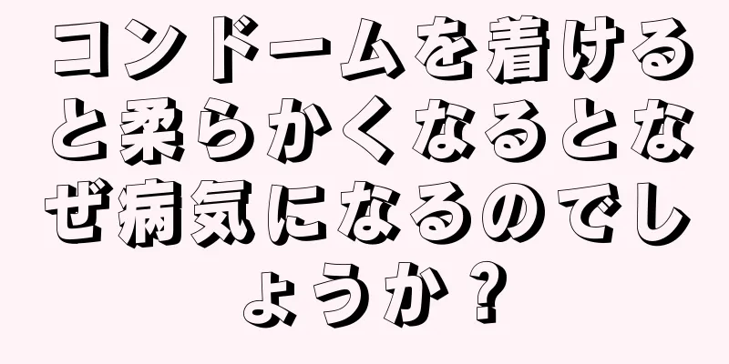 コンドームを着けると柔らかくなるとなぜ病気になるのでしょうか？