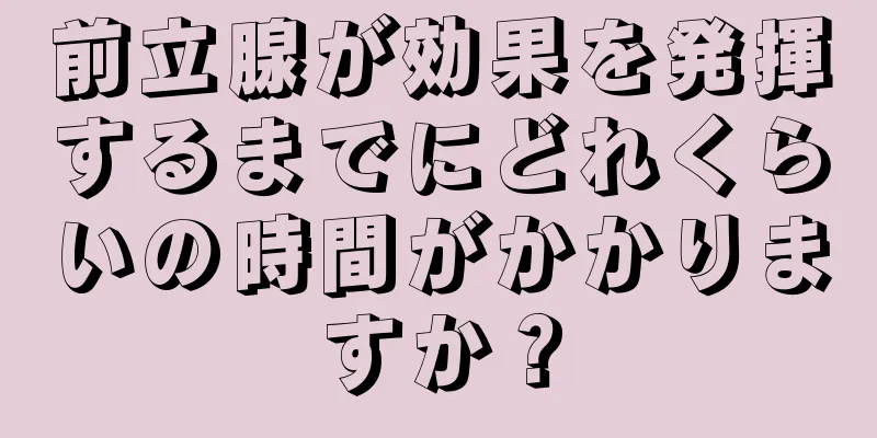 前立腺が効果を発揮するまでにどれくらいの時間がかかりますか？