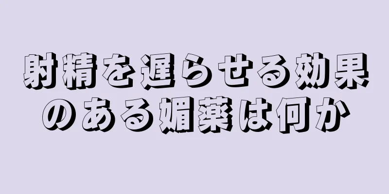 射精を遅らせる効果のある媚薬は何か