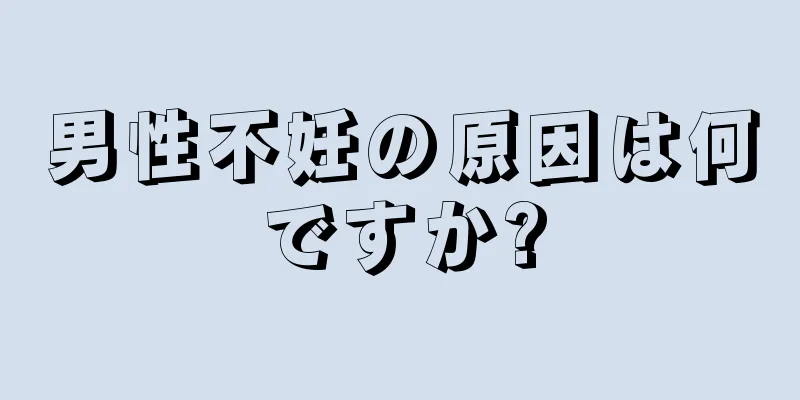 男性不妊の原因は何ですか?