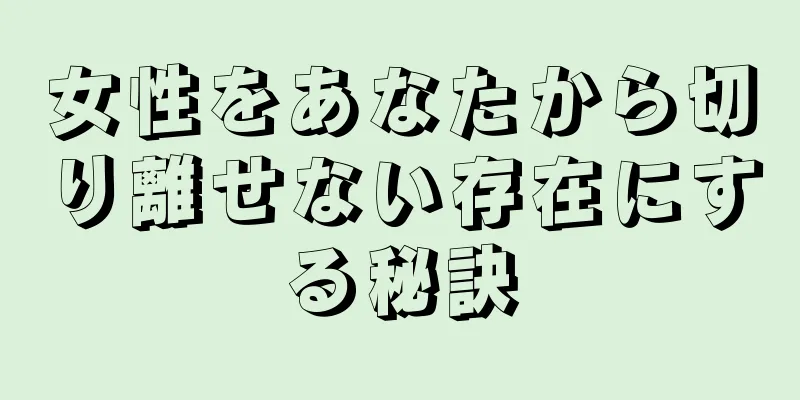女性をあなたから切り離せない存在にする秘訣