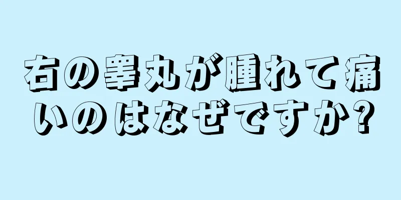 右の睾丸が腫れて痛いのはなぜですか?
