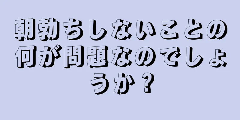 朝勃ちしないことの何が問題なのでしょうか？