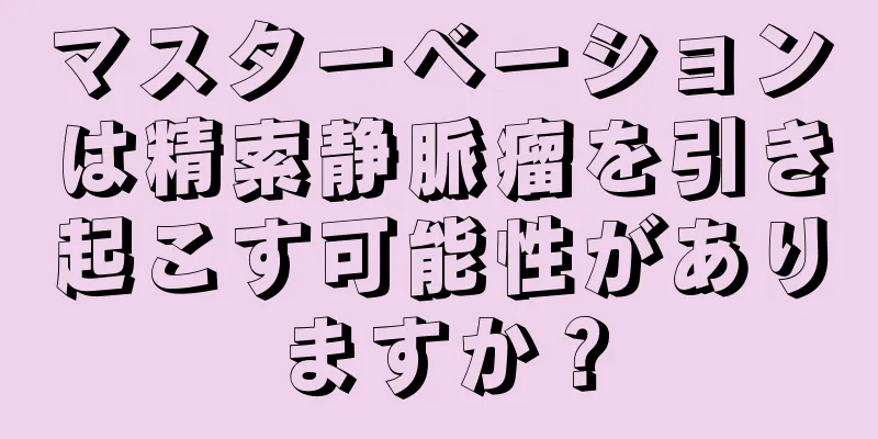 マスターベーションは精索静脈瘤を引き起こす可能性がありますか？
