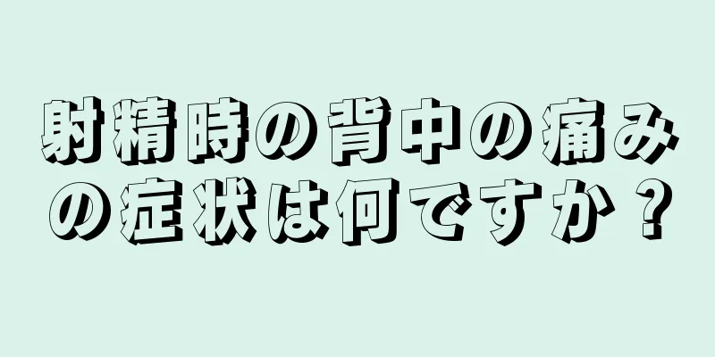 射精時の背中の痛みの症状は何ですか？