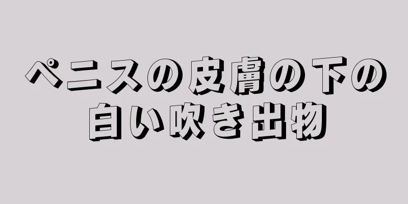 ペニスの皮膚の下の白い吹き出物