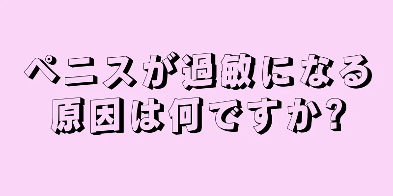 ペニスが過敏になる原因は何ですか?