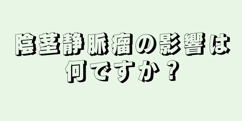 陰茎静脈瘤の影響は何ですか？