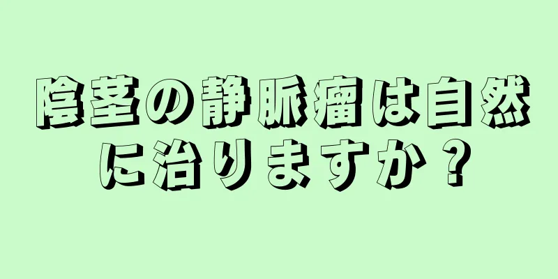 陰茎の静脈瘤は自然に治りますか？