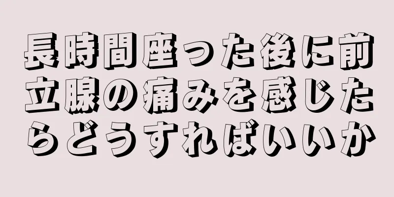 長時間座った後に前立腺の痛みを感じたらどうすればいいか