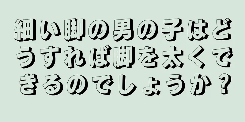 細い脚の男の子はどうすれば脚を太くできるのでしょうか？