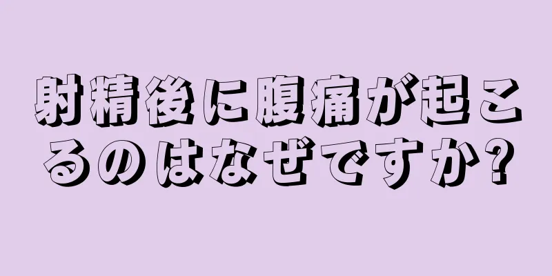 射精後に腹痛が起こるのはなぜですか?