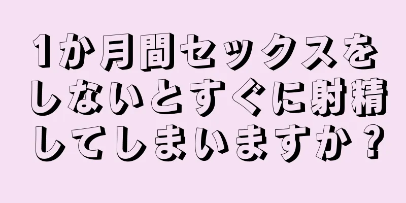 1か月間セックスをしないとすぐに射精してしまいますか？