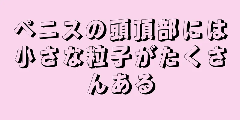 ペニスの頭頂部には小さな粒子がたくさんある