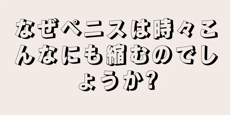 なぜペニスは時々こんなにも縮むのでしょうか?