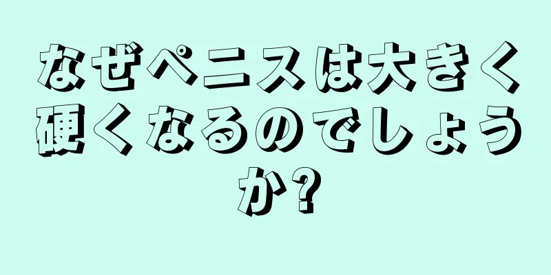なぜペニスは大きく硬くなるのでしょうか?