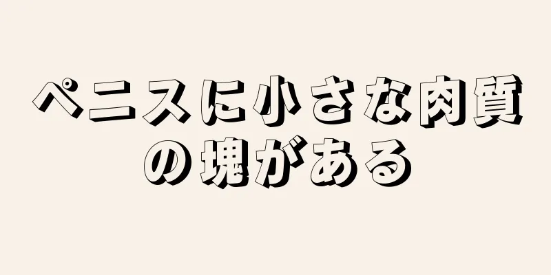 ペニスに小さな肉質の塊がある