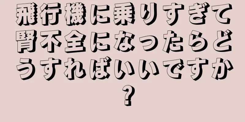 飛行機に乗りすぎて腎不全になったらどうすればいいですか？
