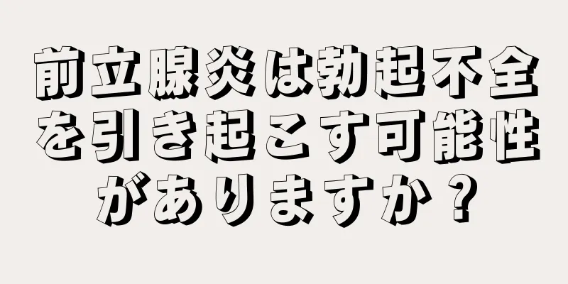 前立腺炎は勃起不全を引き起こす可能性がありますか？