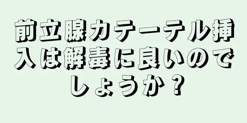 前立腺カテーテル挿入は解毒に良いのでしょうか？