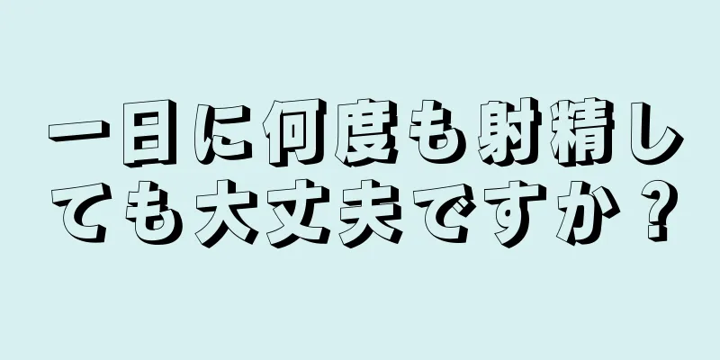 一日に何度も射精しても大丈夫ですか？