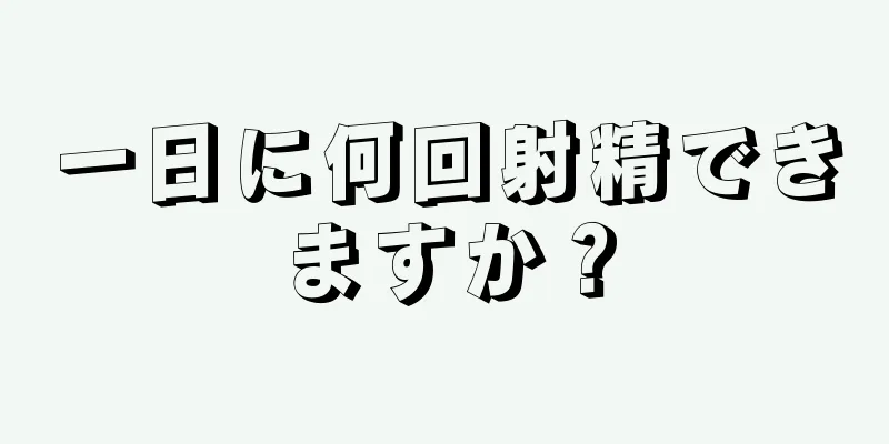 一日に何回射精できますか？