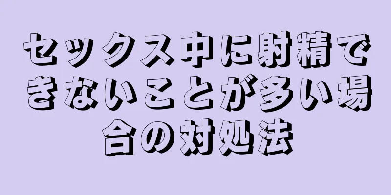 セックス中に射精できないことが多い場合の対処法