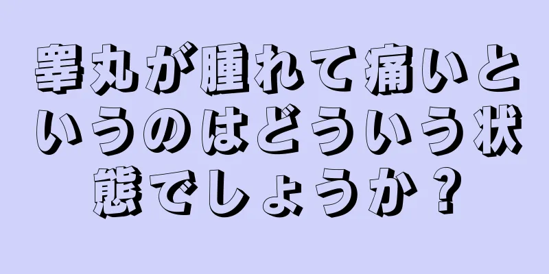 睾丸が腫れて痛いというのはどういう状態でしょうか？