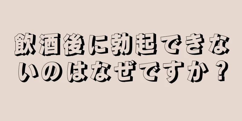 飲酒後に勃起できないのはなぜですか？