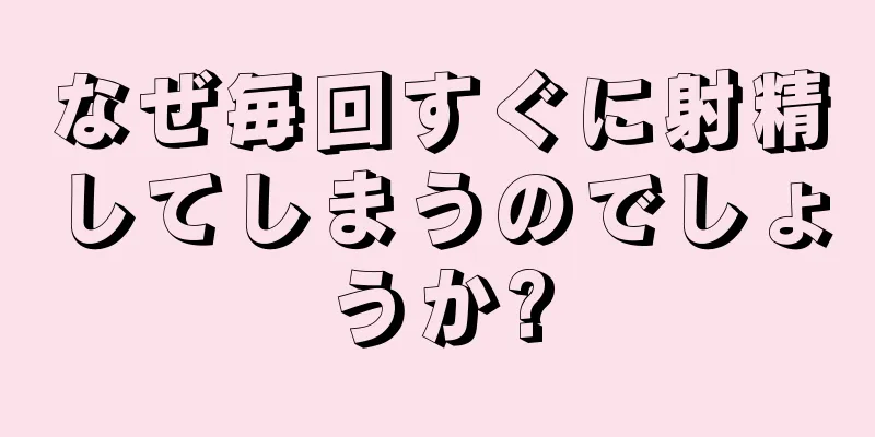 なぜ毎回すぐに射精してしまうのでしょうか?