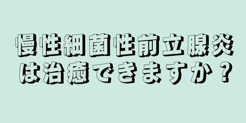 慢性細菌性前立腺炎は治癒できますか？